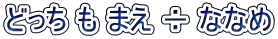 どっち も まえ ÷ ななめ
